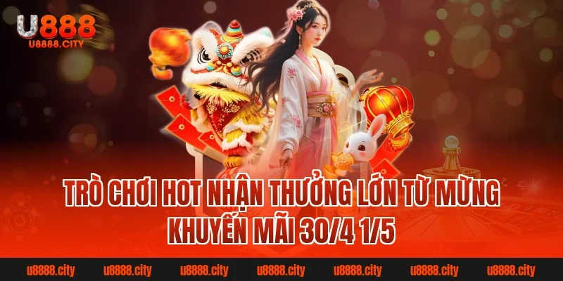 Mừng khuyến mãi 30/4 1/5 U888 nhận quà hấp dẫn mỗi ngày 3 Trò chơi hot nhận thưởng lớn từ Mừng khuyến mãi 30/4 1/5